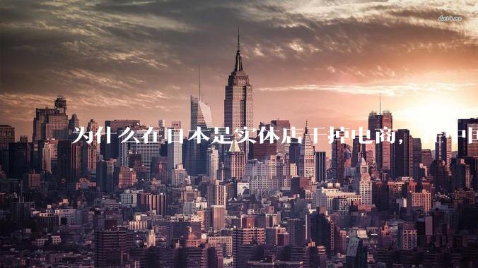 为什么在日本是实体店干掉电商，在中国却是电商干掉实体？