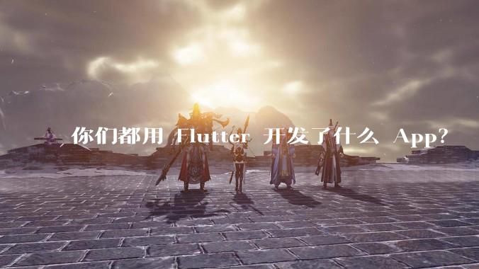 你们都用 Flutter 开发了什么 App？