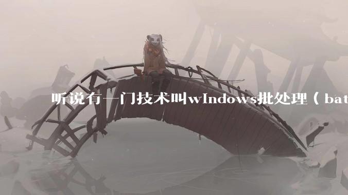 听说有一门技术叫windows批处理（bat），请问它有什么现实用途？