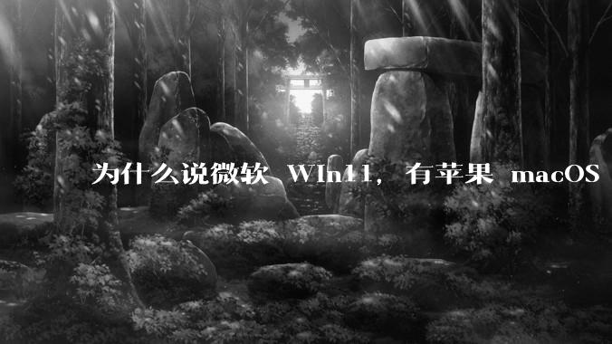 为什么说微软 Win11，有苹果 macOS 的感觉？