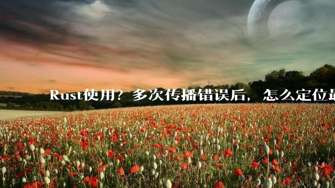 Rust使用？多次传播错误后，怎么定位最开始发生error的地方？
