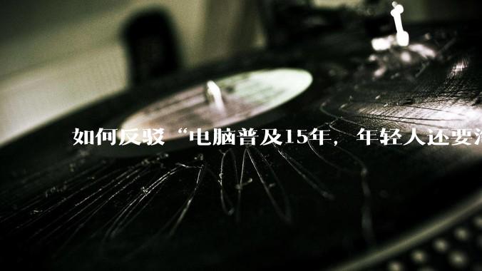 如何反驳“电脑普及15年，年轻人还要淘宝代装steam”?