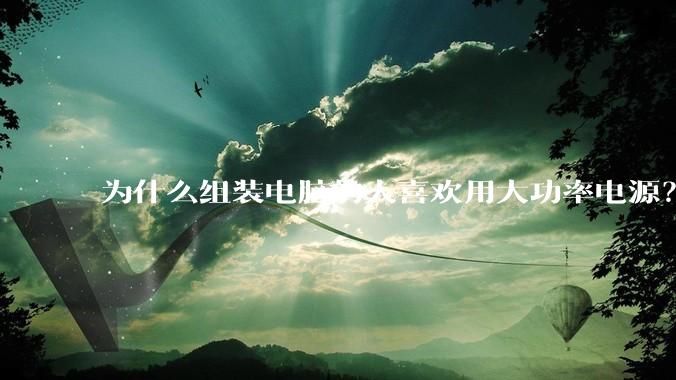 为什么组装电脑的人喜欢用大功率电源？