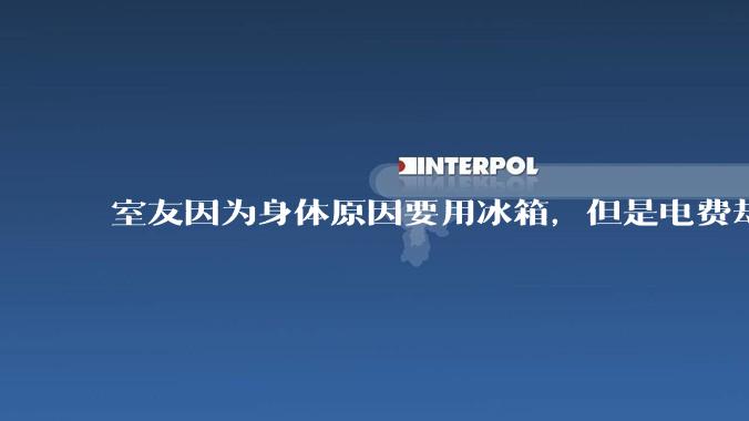 室友因为身体原因要用冰箱，但是电费却由我们平摊，合理嘛？
