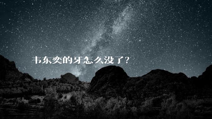 韦东奕的牙怎么没了？
