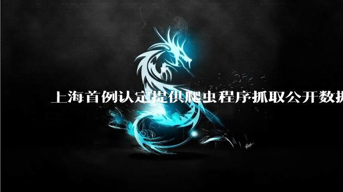 上海首例认定提供爬虫程序抓取公开数据构成提供侵入计算机信息系统程序罪案，该案件有哪些细节值得关注？