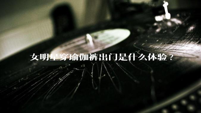 女明星穿瑜伽裤出门是什么体验?