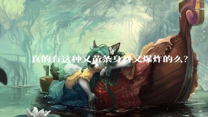 真的有这种又苗条身材又爆炸的么？
