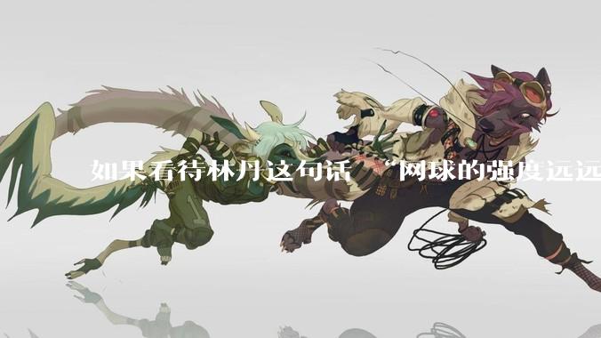 如果看待林丹这句话 “网球的强度远远没有羽毛球大”?