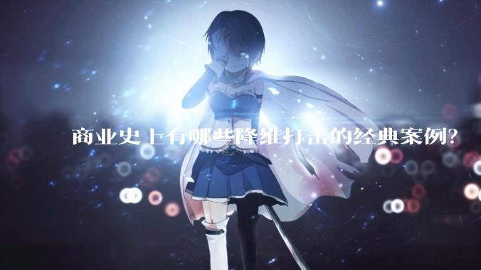 商业史上有哪些降维打击的经典案例？