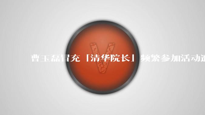 曹玉磊冒充「清华院长」频繁参加活动遭官方打***，他为何能堂而皇之以***身份开展活动？其将受到哪些处罚？