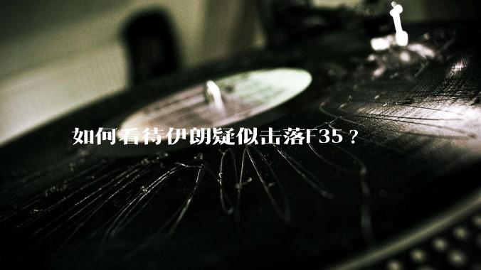 如何看待伊朗疑似击落F35?