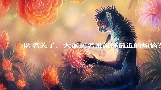 匿名关了，大家实名说说你最近的烦恼？