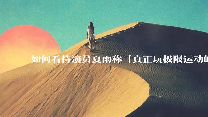 如何看待演员夏雨称「真正玩极限运动的都是胆小的人」，如何理解这一观点？