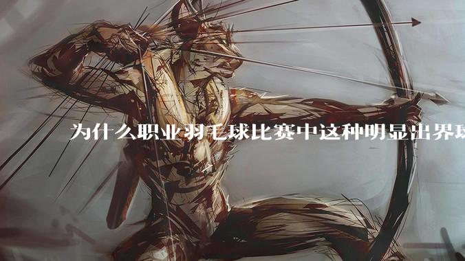 为什么职业羽毛球比赛中这种明显出界球几乎都接了？