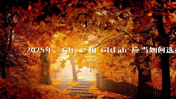 2025年，Gitea 和 GitLab 应当如何选择？