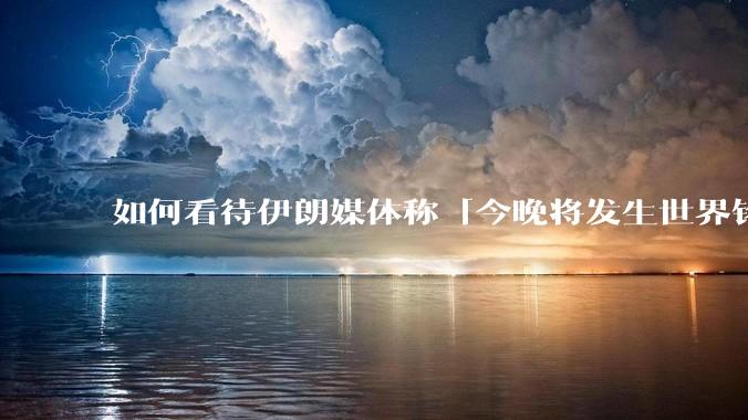如何看待伊朗媒体称「今晚将发生世界铭记的大事」？可能是什么？