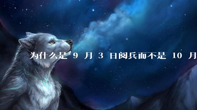 为什么是 9 月 3 日阅兵而不是 10 月 1 日国庆阅兵？
