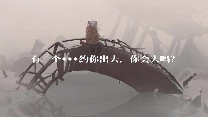 有一个***约你出去，你会去吗？