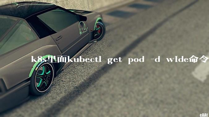 k8s里面kubectl get pod -d wide命令作用是什么？
