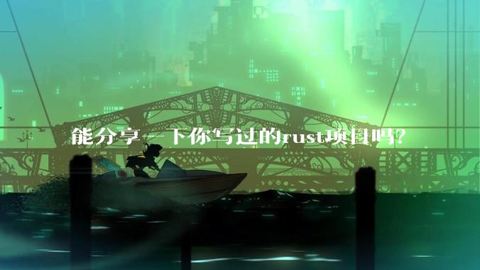 能分享一下你写过的rust项目吗？