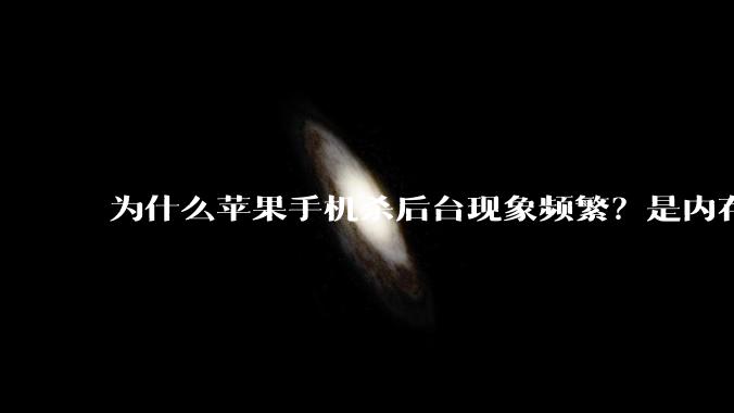 为什么苹果手机杀后台现象频繁？是内存不够、后台管理严格还是其他原因呢？