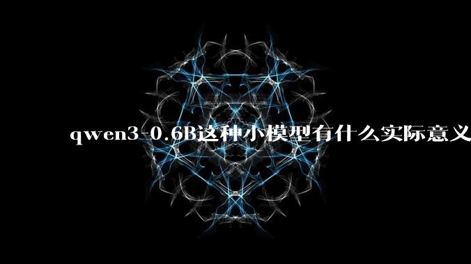 qwen3-0.6B这种小模型有什么实际意义和用途吗？