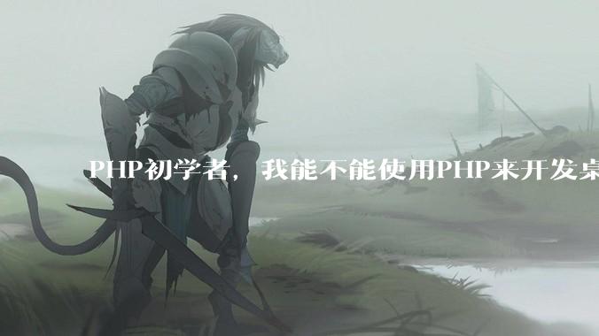 PHP初学者，我能不能使用PHP来开发桌面应用？