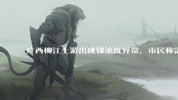 广西柳江上游出现锑浓度异常，市民称需从消防栓接水或买水，锑可能带来哪些危害？当地需如何妥善解决？