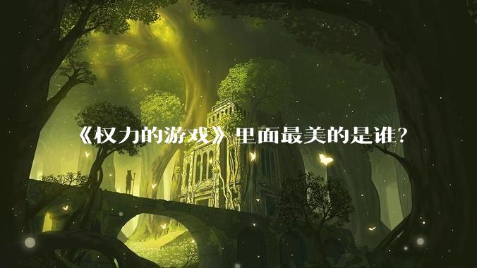 《权力的游戏》里面最美的是谁？