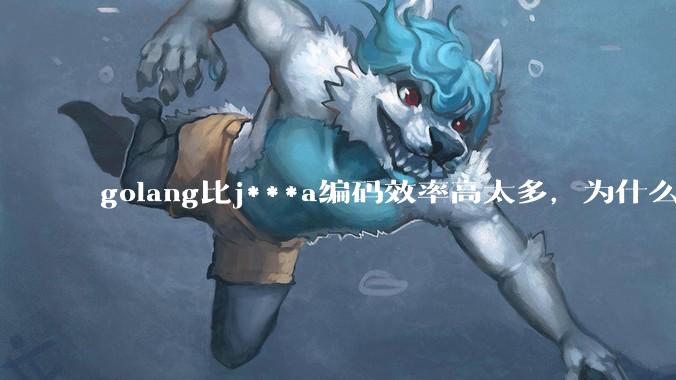 golang比j***a编码效率高太多，为什么各大厂还在继续用j***a而不是重构整个项目？