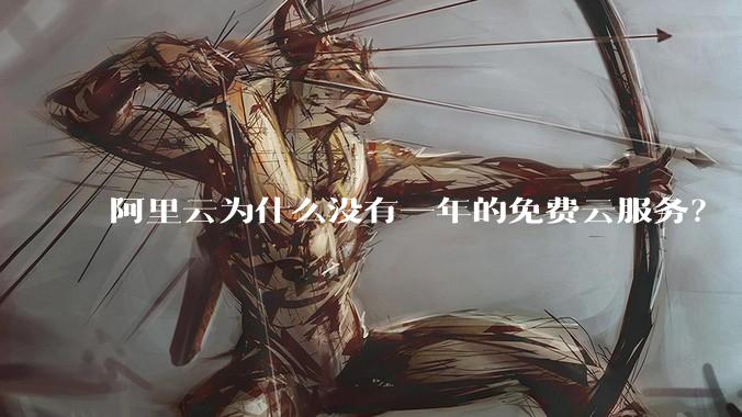 阿里云为什么没有一年的免费云服务？