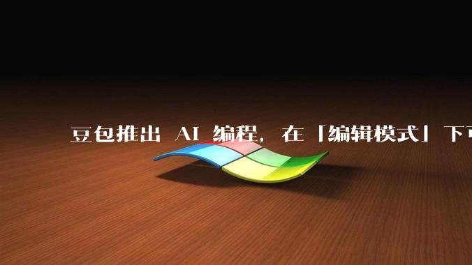 豆包推出 AI 编程，在「编辑模式」下可以直接前端改图和文字，体验如何？对行业会带来怎样的影响？