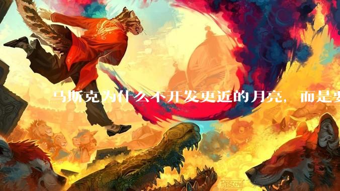 马斯克为什么不开发更近的月亮，而是要去更远的火星？