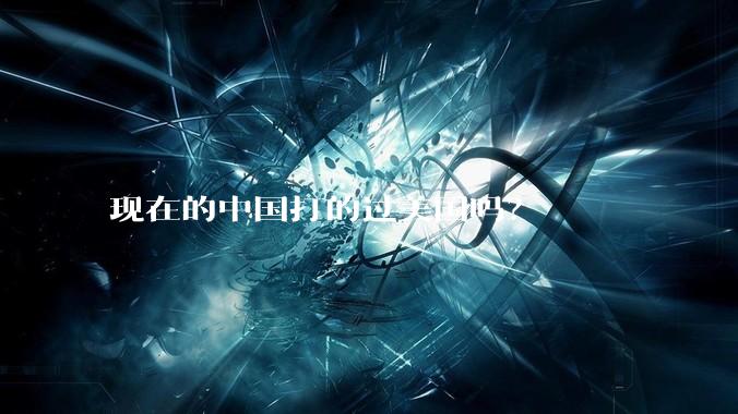 现在的中国打的过美国吗？