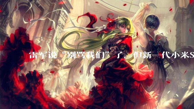雷军说“别骂我们”了，但新一代小米SU7要涨价…_汽车_全系_车企