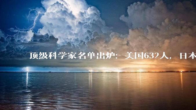 顶级科学家名单出炉：美国632人，日本294人，我国的数字令人振奋_中国_的发展_国家