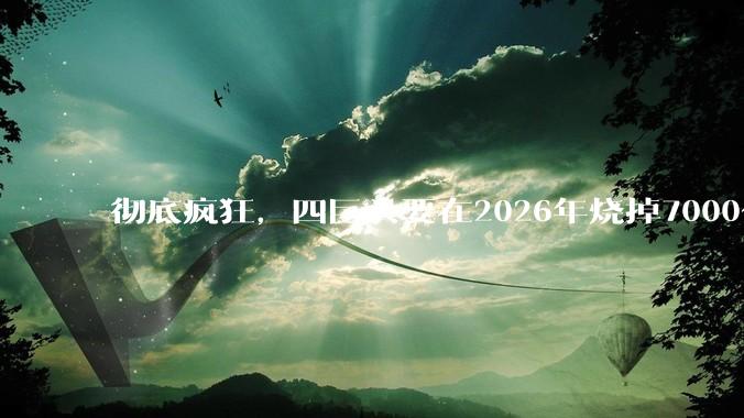 彻底疯狂，四巨头要在2026年烧掉7000亿美金！_企业_模型_支出