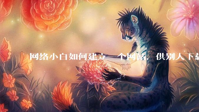 网络小白如何建立一个网站，供别人下载文件（主要是PDF和MP3）?