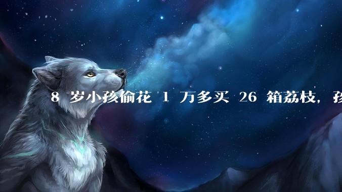 8 岁小孩偷花 1 万多买 26 箱荔枝，孩子父亲称在商品未发货时申请退款被拒，这合理吗？