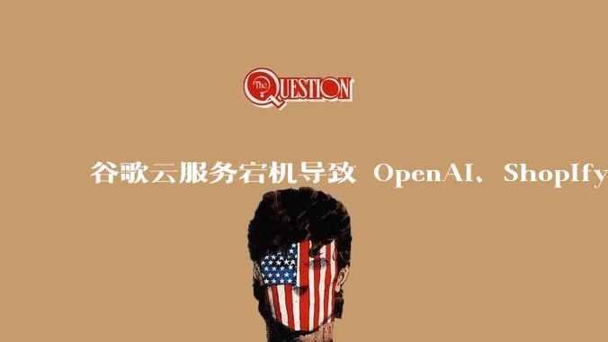 谷歌云服务宕机导致 OpenAI、Shopify 等服务中断，此次宕机的具体技术原因是什么？