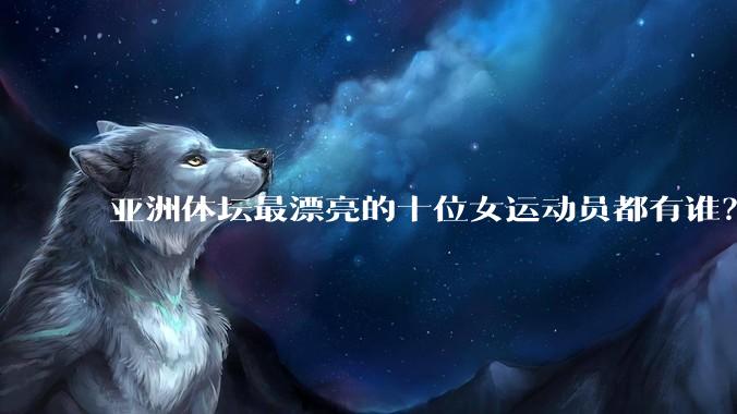 亚洲体坛最漂亮的十位女运动员都有谁？