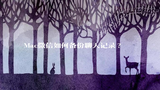 Mac微信如何备份聊天记录?