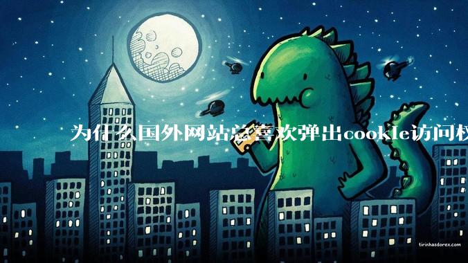 为什么国外网站总喜欢弹出cookie访问权限弹窗，国内网站却没有，这么做有什么意义？