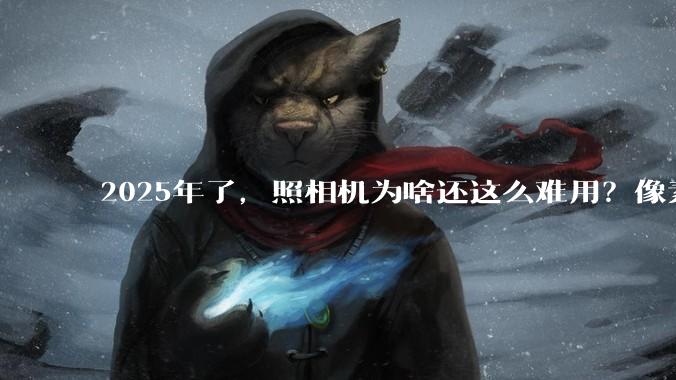 2025年了，照相机为啥还这么难用？像素低还很贵？