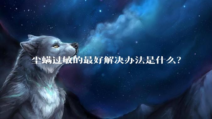 尘螨过敏的最好解决办法是什么？