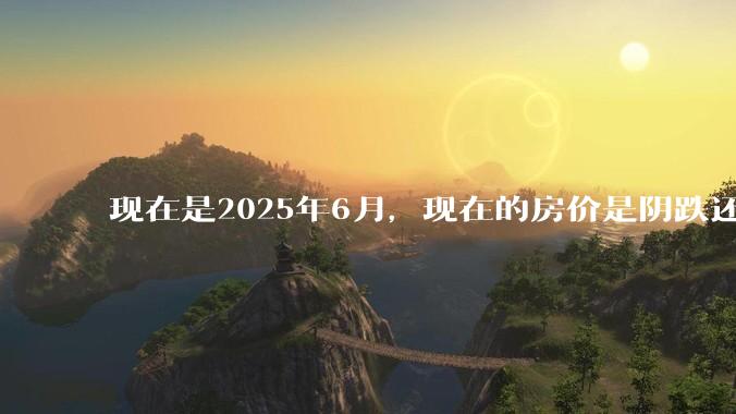 现在是2025年6月，现在的房价是阴跌还是暴跌？还会继续跌多久？是否已经开始分化?