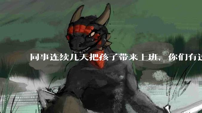 同事连续几天把孩子带来上班，你们有过这样的经历吗？