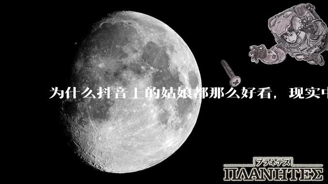 为什么抖音上的姑娘都那么好看，现实中我怎么一个也见不着？