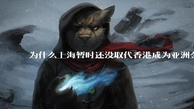 为什么上海暂时还没取代香港成为亚洲金融中心？还没取代纽约成为世界金融中心？